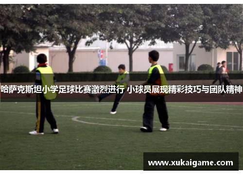 哈萨克斯坦小学足球比赛激烈进行 小球员展现精彩技巧与团队精神