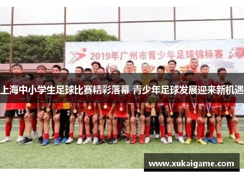 上海中小学生足球比赛精彩落幕 青少年足球发展迎来新机遇