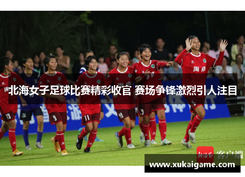 北海女子足球比赛精彩收官 赛场争锋激烈引人注目